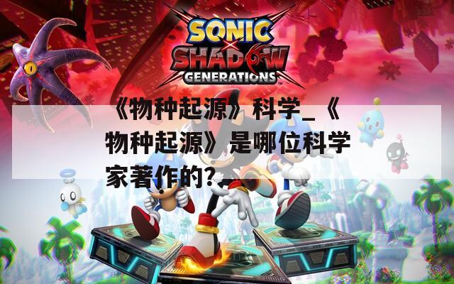 《物种起源》科学_《物种起源》是哪位科学家著作的？