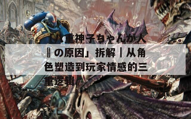 「八重神子ちゃんが人気の原因」拆解｜从角色塑造到玩家情感的三重逻辑