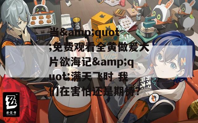 当&quot;免费观看全黄做爰大片欲海记&quot;满天飞时 我们在害怕还是期待？