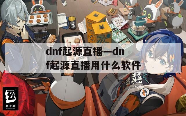 dnf起源直播—dnf起源直播用什么软件