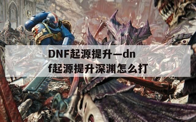 DNF起源提升—dnf起源提升深渊怎么打