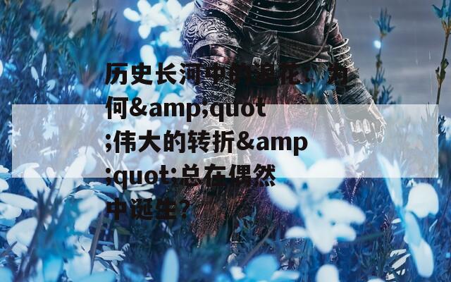 历史长河中的浪花：为何&quot;伟大的转折&quot;总在偶然中诞生？