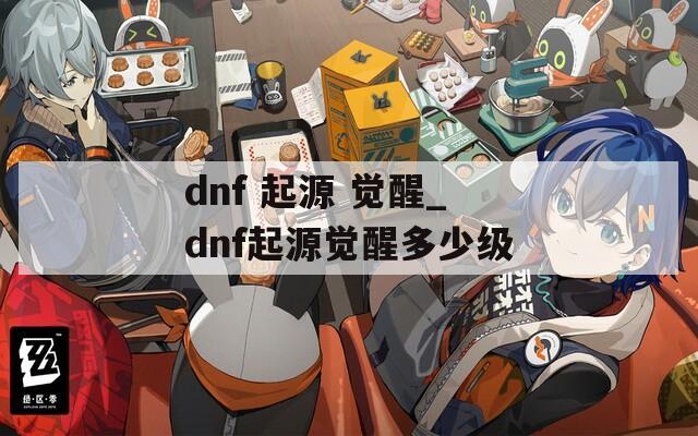 dnf 起源 觉醒_dnf起源觉醒多少级