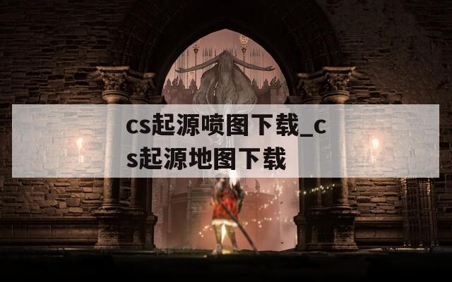 cs起源喷图下载_cs起源地图下载