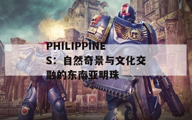 PHILIPPINES：自然奇景与文化交融的东南亚明珠