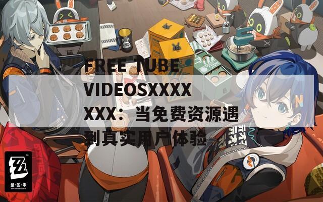 FREE TUBE VIDEOSXXXXXXX：当免费资源遇到真实用户体验
