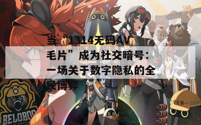 当“1314无码AV毛片”成为社交暗号：一场关于数字隐私的全民博弈