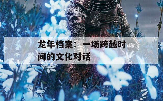 龙年档案：一场跨越时间的文化对话