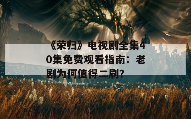 《荣归》电视剧全集40集免费观看指南：老剧为何值得二刷？