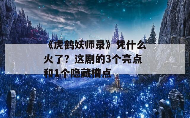 《虎鹤妖师录》凭什么火了？这剧的3个亮点和1个隐藏槽点
