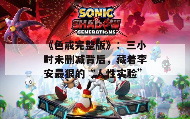 《色戒完整版》：三小时未删减背后，藏着李安最狠的“人性实验”