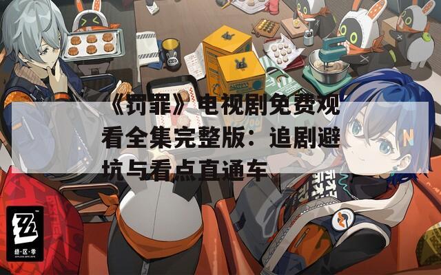 《罚罪》电视剧免费观看全集完整版：追剧避坑与看点直通车