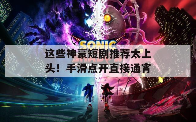 这些神豪短剧推荐太上头！手滑点开直接通宵