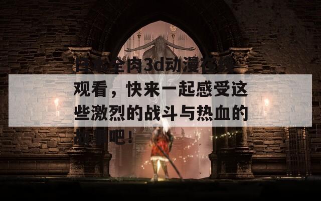 日本全肉3d动漫在线观看，快来一起感受这些激烈的战斗与热血的故事吧！
