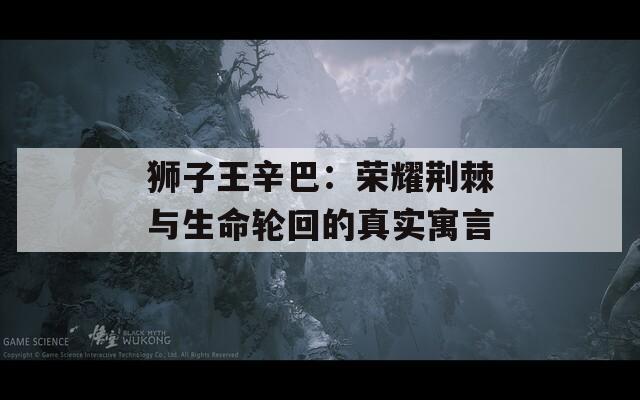狮子王辛巴：荣耀荆棘与生命轮回的真实寓言