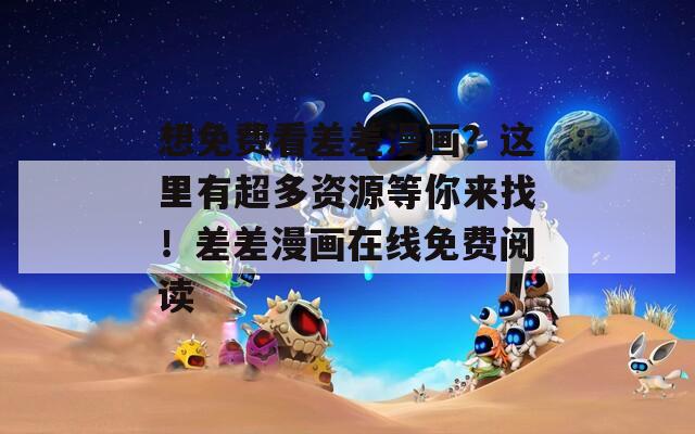 想免费看差差漫画？这里有超多资源等你来找！差差漫画在线免费阅读