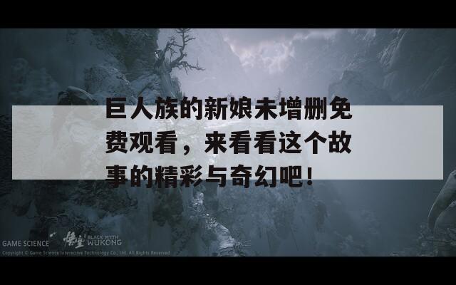巨人族的新娘未增删免费观看，来看看这个故事的精彩与奇幻吧！