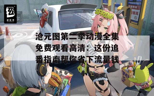 沧元图第二季动漫全集免费观看高清：这份追番指南帮你省下流量钱