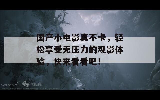 国产小电影真不卡，轻松享受无压力的观影体验，快来看看吧！