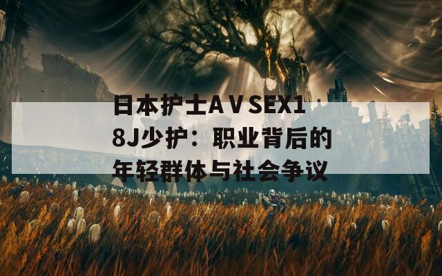 日本护士AⅤSEX18J少护：职业背后的年轻群体与社会争议