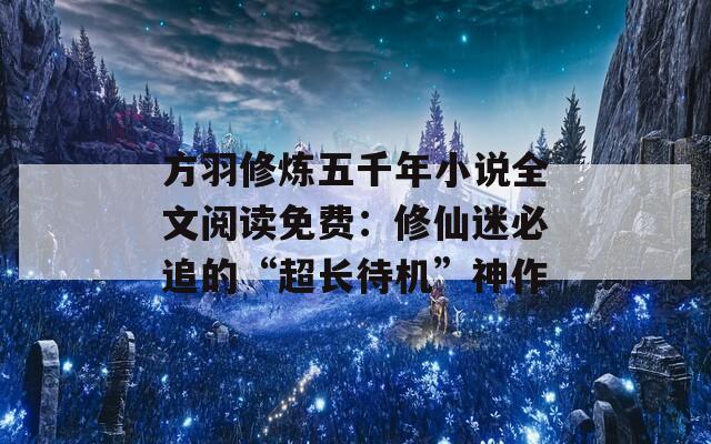 方羽修炼五千年小说全文阅读免费：修仙迷必追的“超长待机”神作