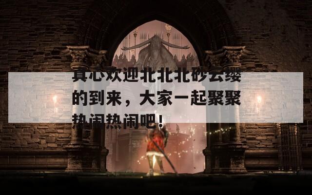 真心欢迎北北北砂云缨的到来，大家一起聚聚热闹热闹吧！