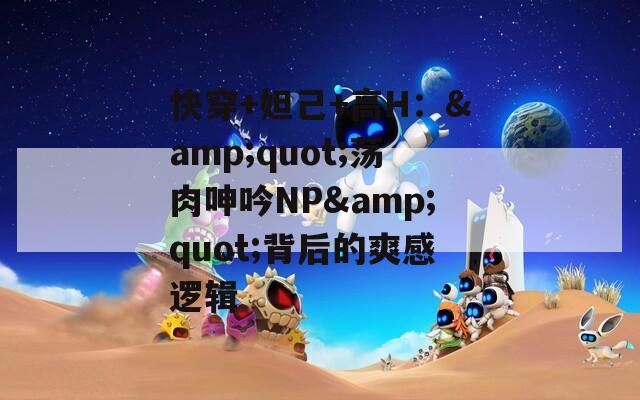 快穿+妲己+高H：&quot;荡肉呻吟NP&quot;背后的爽感逻辑