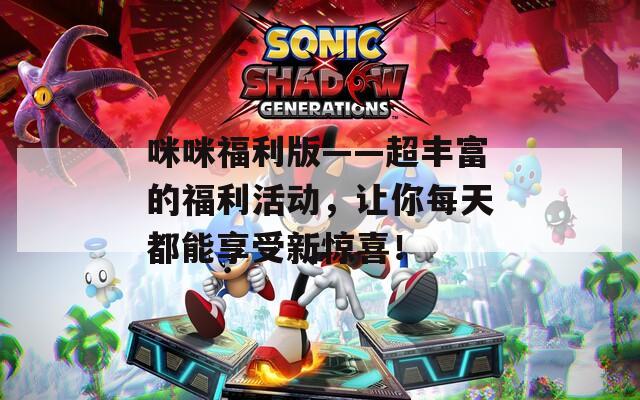 咪咪福利版——超丰富的福利活动，让你每天都能享受新惊喜！