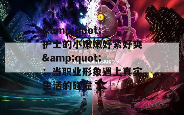 &quot;护士的小嫩嫩好紧好爽&quot;：当职业形象遇上真实生活的碰撞