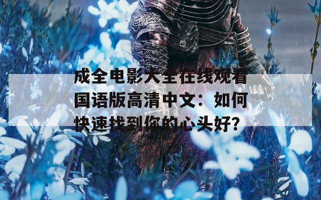 成全电影大全在线观看国语版高清中文：如何快速找到你的心头好？