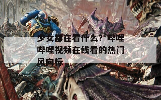 少女都在看什么？哔哩哔哩视频在线看的热门风向标