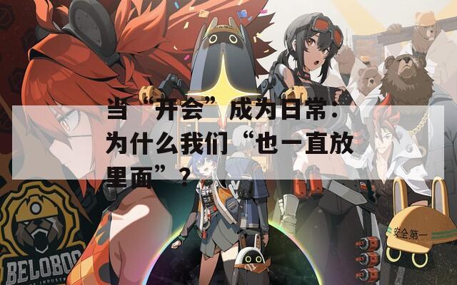 当“开会”成为日常：为什么我们“也一直放里面”？