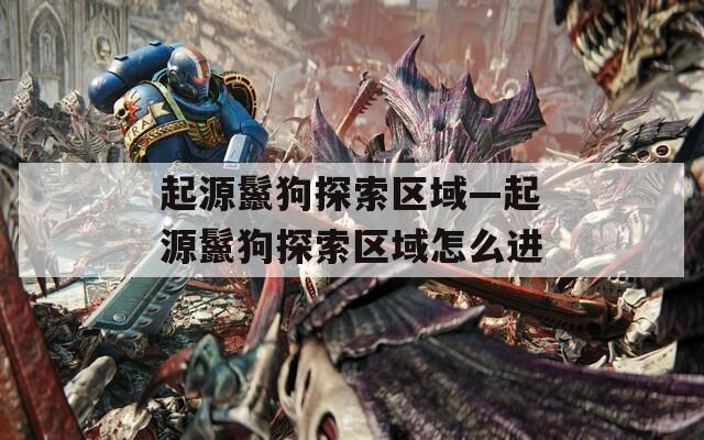 起源鬣狗探索区域—起源鬣狗探索区域怎么进