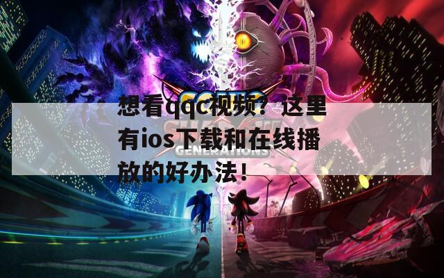 想看qqc视频？这里有ios下载和在线播放的好办法！