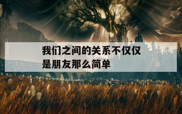 我们之间的关系不仅仅是朋友那么简单