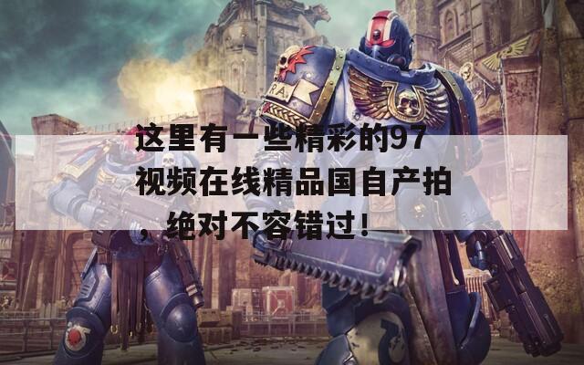 这里有一些精彩的97视频在线精品国自产拍，绝对不容错过！