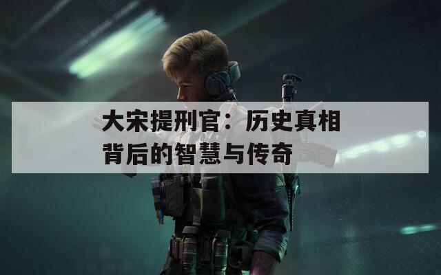 大宋提刑官：历史真相背后的智慧与传奇