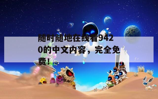 随时随地在线看9420的中文内容，完全免费！