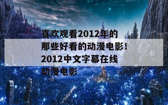 喜欢观看2012年的那些好看的动漫电影！2012中文字幕在线动漫电影