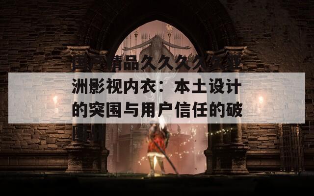 国产精品久久久久久亚洲影视内衣：本土设计的突围与用户信任的破圈战