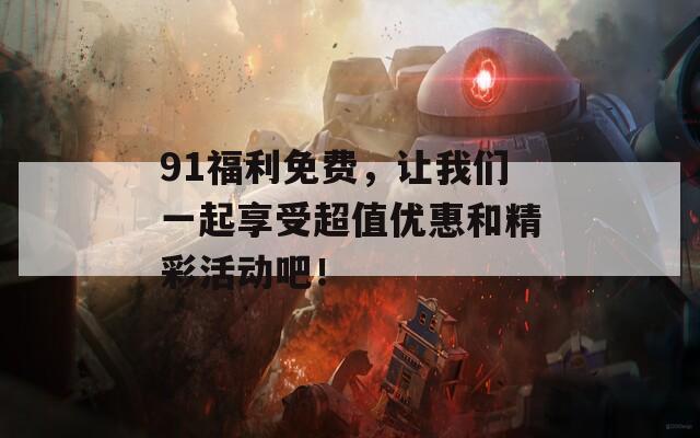 91福利免费，让我们一起享受超值优惠和精彩活动吧！