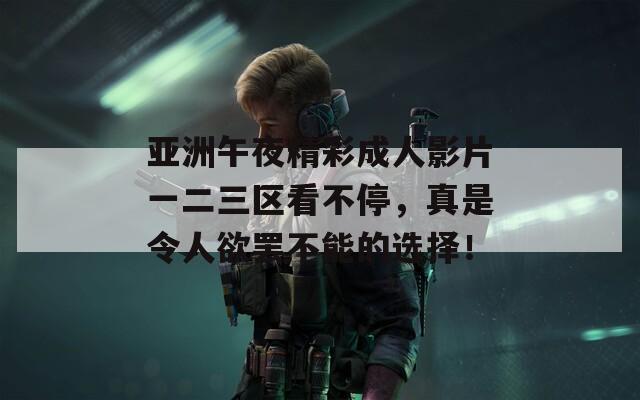 亚洲午夜精彩成人影片一二三区看不停，真是令人欲罢不能的选择！