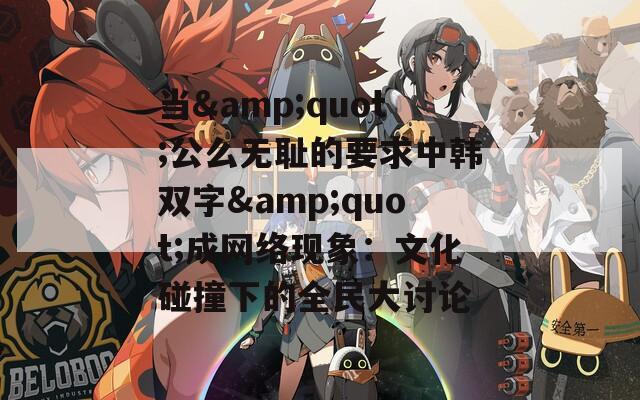 当&quot;公么无耻的要求中韩双字&quot;成网络现象：文化碰撞下的全民大讨论