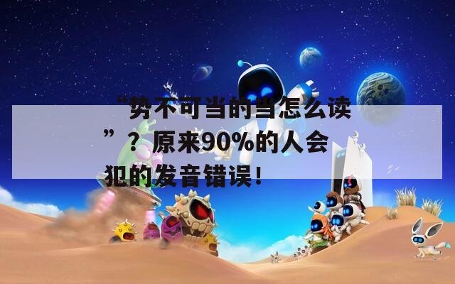 “势不可当的当怎么读”？原来90%的人会犯的发音错误！