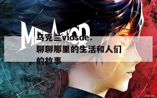乌克兰viosde：聊聊那里的生活和人们的故事