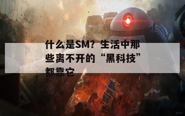 什么是SM？生活中那些离不开的“黑科技”都靠它