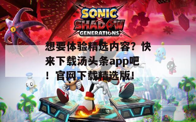 想要体验精选内容？快来下载汤头条app吧！官网下载精选版！