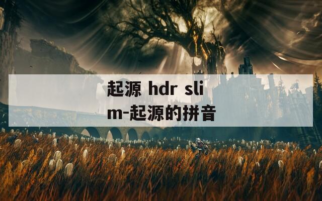 起源 hdr slim-起源的拼音