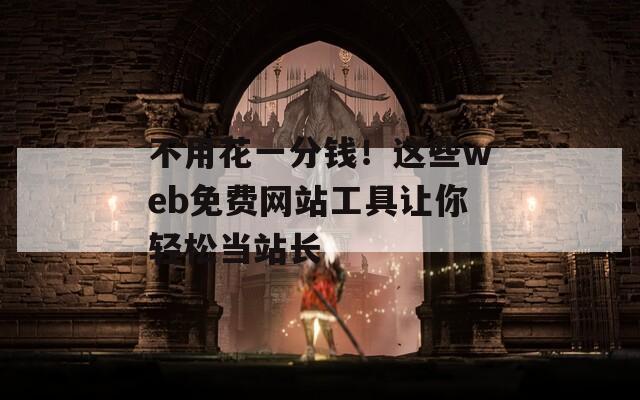 不用花一分钱！这些web免费网站工具让你轻松当站长