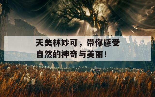 天美林妙可，带你感受自然的神奇与美丽！